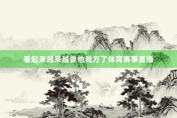 看起来越来越像他我方了体育赛事直播