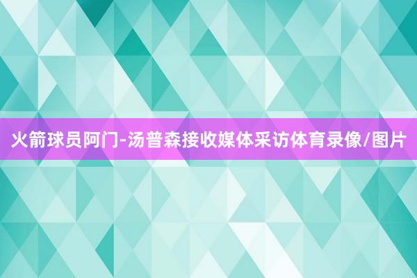 火箭球员阿门-汤普森接收媒体采访体育录像/图片