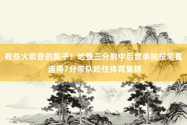有些火箭登的影子！哈登三分射中后贯串抛投笔直 连得7分带队咬住体育集锦