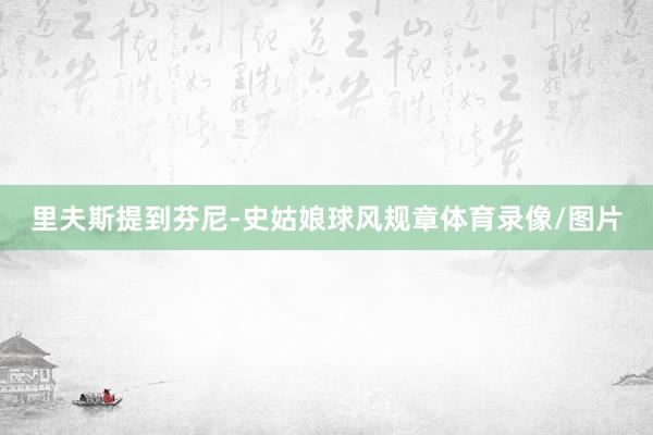 里夫斯提到芬尼-史姑娘球风规章体育录像/图片