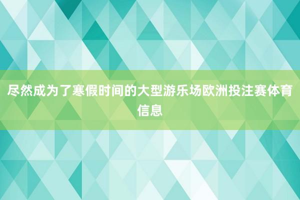 尽然成为了寒假时间的大型游乐场欧洲投注赛体育信息