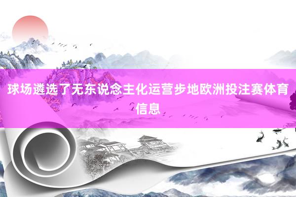球场遴选了无东说念主化运营步地欧洲投注赛体育信息