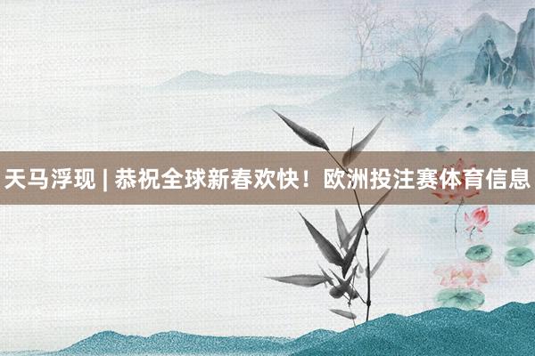 天马浮现 | 恭祝全球新春欢快！欧洲投注赛体育信息