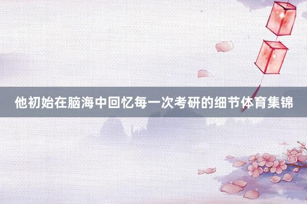 他初始在脑海中回忆每一次考研的细节体育集锦