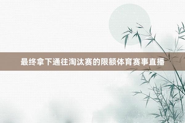 最终拿下通往淘汰赛的限额体育赛事直播