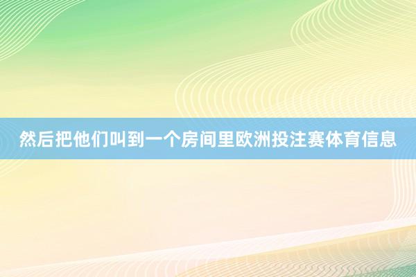 然后把他们叫到一个房间里欧洲投注赛体育信息