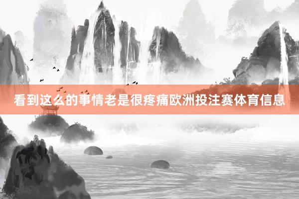 看到这么的事情老是很疼痛欧洲投注赛体育信息