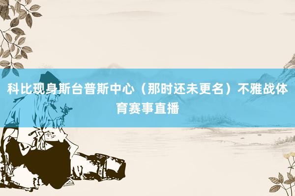 科比现身斯台普斯中心（那时还未更名）不雅战体育赛事直播