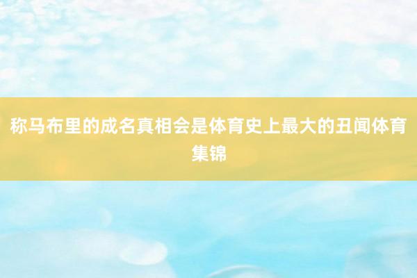 称马布里的成名真相会是体育史上最大的丑闻体育集锦