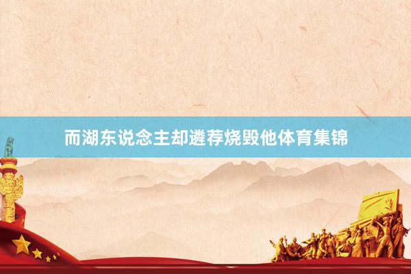 而湖东说念主却遴荐烧毁他体育集锦