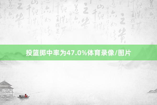 投篮掷中率为47.0%体育录像/图片