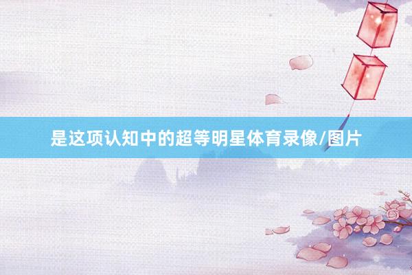 是这项认知中的超等明星体育录像/图片