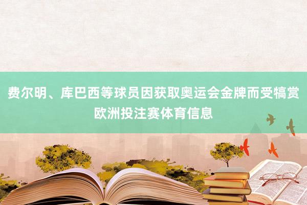 费尔明、库巴西等球员因获取奥运会金牌而受犒赏欧洲投注赛体育信息