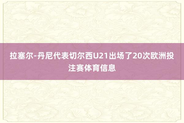 拉塞尔-丹尼代表切尔西U21出场了20次欧洲投注赛体育信息