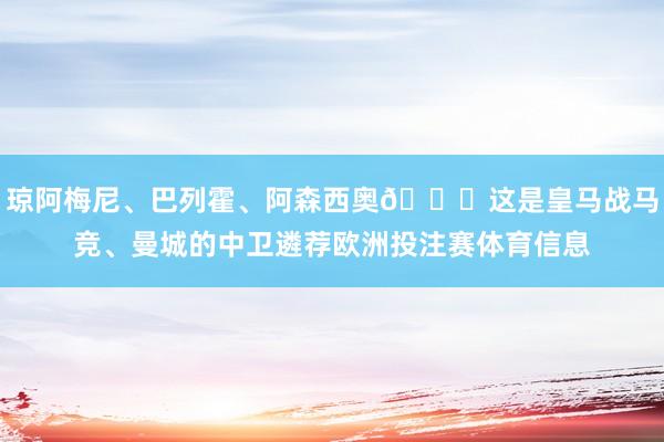琼阿梅尼、巴列霍、阿森西奥😂这是皇马战马竞、曼城的中卫遴荐欧洲投注赛体育信息