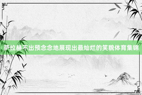 萨拉赫不出预念念地展现出最灿烂的笑貌体育集锦