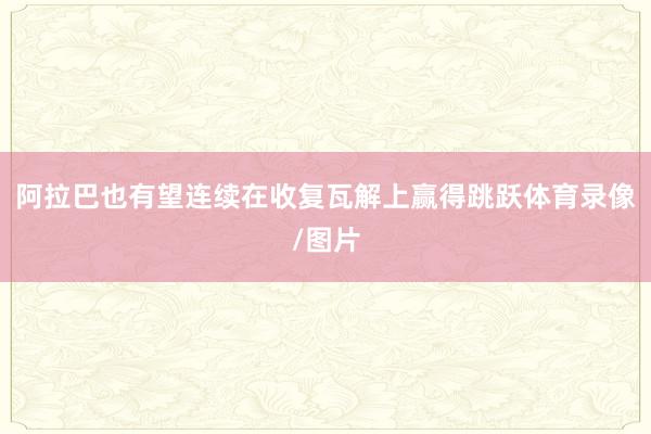 阿拉巴也有望连续在收复瓦解上赢得跳跃体育录像/图片