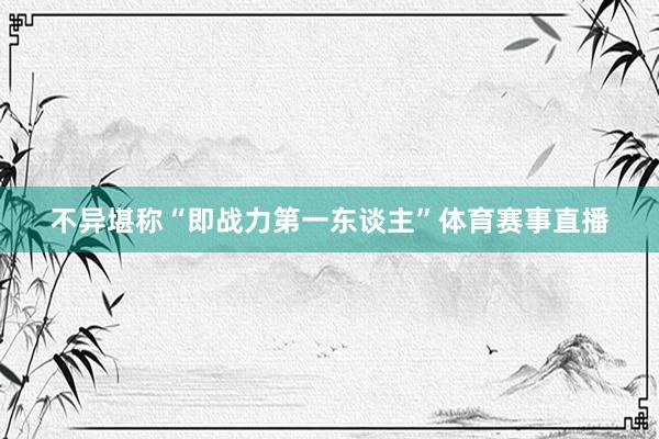 不异堪称“即战力第一东谈主”体育赛事直播