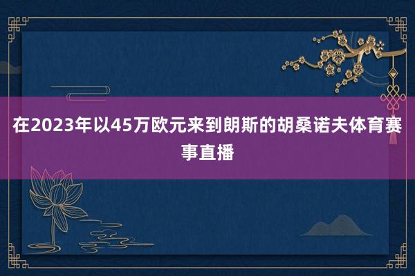 在2023年以45万欧元来到朗斯的胡桑诺夫体育赛事直播