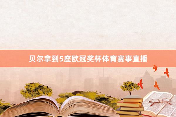 贝尔拿到5座欧冠奖杯体育赛事直播