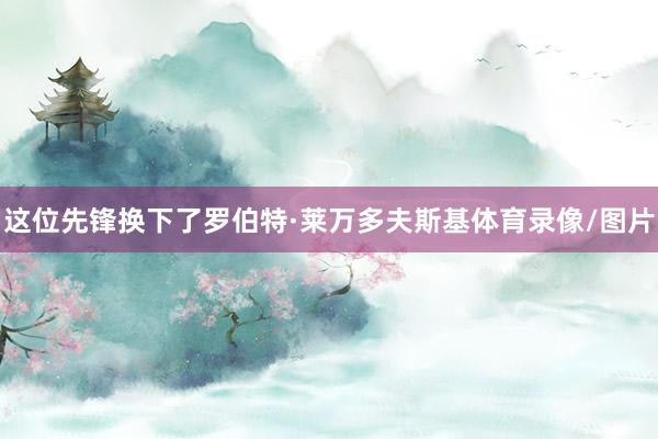 这位先锋换下了罗伯特·莱万多夫斯基体育录像/图片
