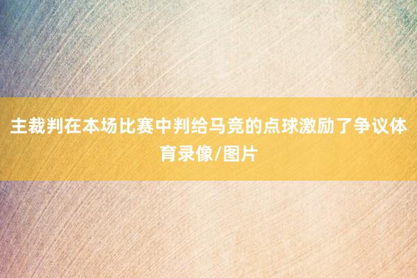 主裁判在本场比赛中判给马竞的点球激励了争议体育录像/图片