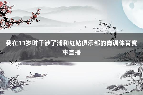 我在11岁时干涉了浦和红钻俱乐部的青训体育赛事直播