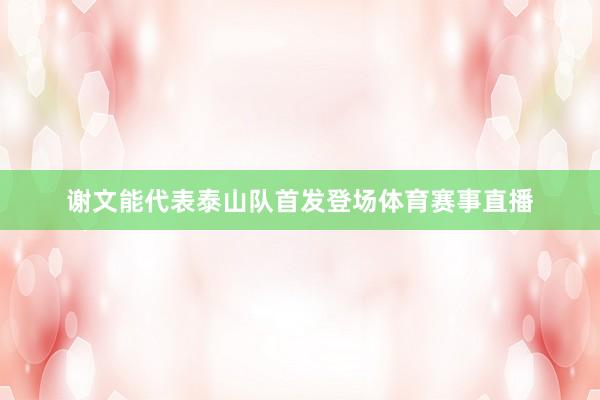 谢文能代表泰山队首发登场体育赛事直播
