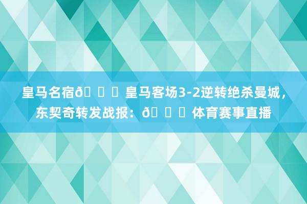 皇马名宿😋皇马客场3-2逆转绝杀曼城，东契奇转发战报：😎体育赛事直播