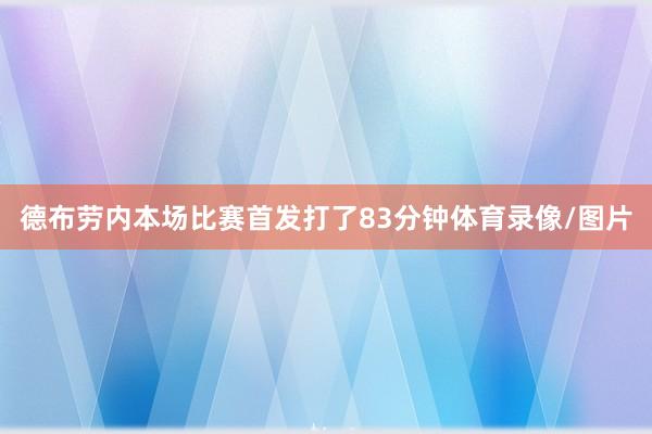 德布劳内本场比赛首发打了83分钟体育录像/图片