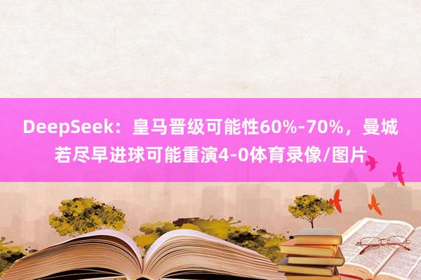 DeepSeek：皇马晋级可能性60%-70%，曼城若尽早进球可能重演4-0体育录像/图片