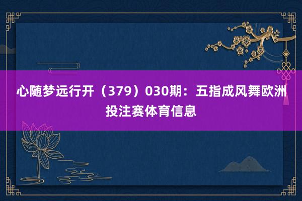 心随梦远行开（379）　　030期：五指成风舞欧洲投注赛体育信息