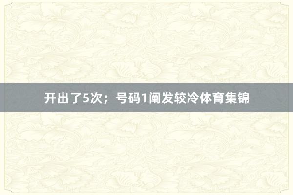 开出了5次；号码1阐发较冷体育集锦