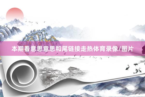 本期看意思意思和尾链接走热体育录像/图片