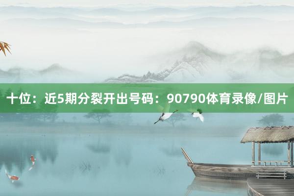十位：近5期分裂开出号码：90790体育录像/图片