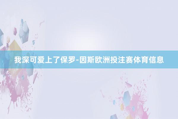 我深可爱上了保罗-因斯欧洲投注赛体育信息