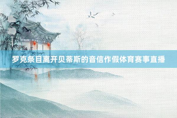 罗克条目离开贝蒂斯的音信作假体育赛事直播