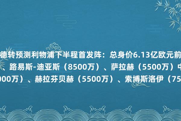 德转预测利物浦下半程首发阵：总身价6.13亿欧元前卫：加克波（6000万）、路易斯-迪亚斯（8500万）、萨拉赫（5500万）中场：麦卡利斯特（8000万）、赫拉芬贝赫（5500万）、索博斯洛伊（7500万）后卫：罗伯逊（2500万）、科纳特（5000万）、范迪克（2800万）、阿诺德（7500万）门将：阿利森（2500万）    体育赛事直播