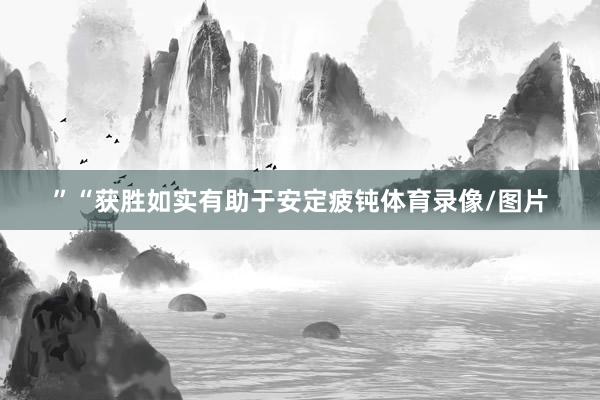 ”“获胜如实有助于安定疲钝体育录像/图片