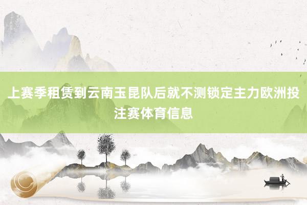 上赛季租赁到云南玉昆队后就不测锁定主力欧洲投注赛体育信息