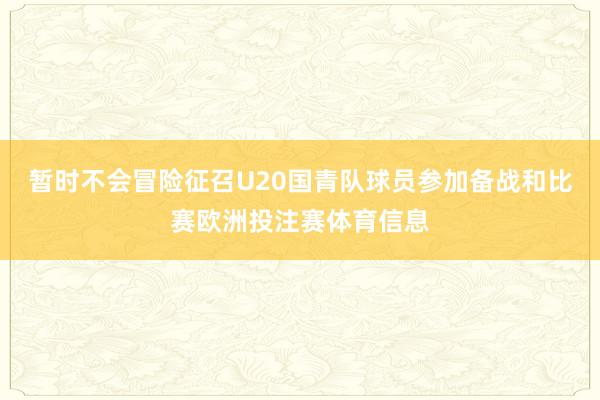 暂时不会冒险征召U20国青队球员参加备战和比赛欧洲投注赛体育信息