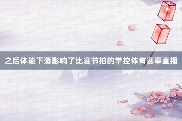 之后体能下落影响了比赛节拍的掌控体育赛事直播
