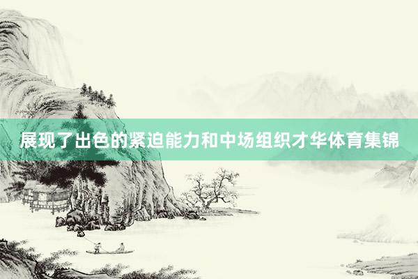 展现了出色的紧迫能力和中场组织才华体育集锦