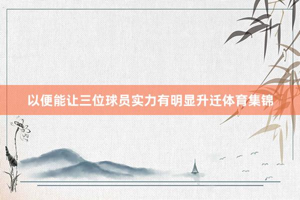 以便能让三位球员实力有明显升迁体育集锦