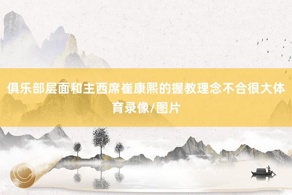 俱乐部层面和主西席崔康熙的握教理念不合很大体育录像/图片