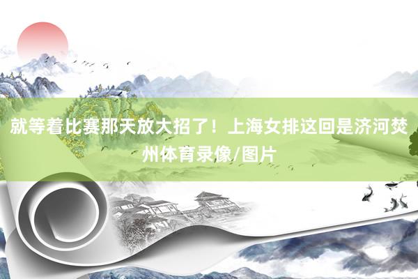 就等着比赛那天放大招了！上海女排这回是济河焚州体育录像/图片