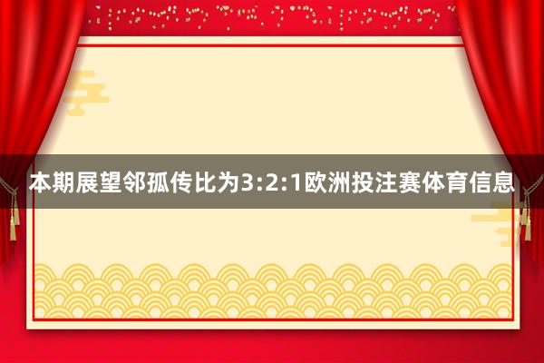 本期展望邻孤传比为3:2:1欧洲投注赛体育信息