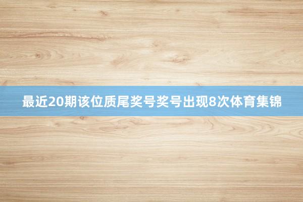 最近20期该位质尾奖号奖号出现8次体育集锦