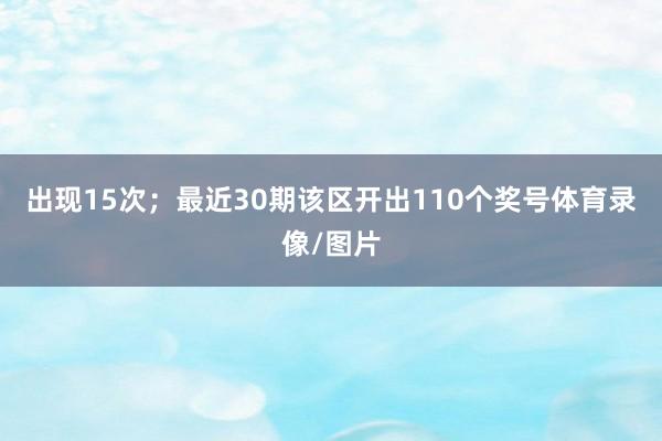 出现15次；　　最近30期该区开出110个奖号体育录像/图片