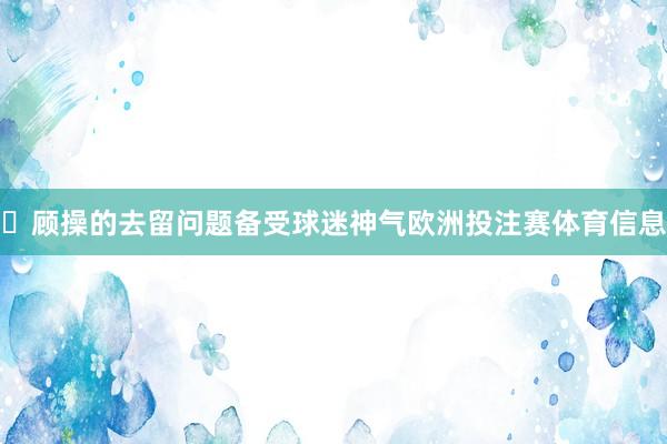 ‌顾操的去留问题备受球迷神气欧洲投注赛体育信息